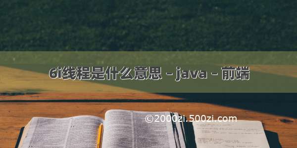 6i线程是什么意思 – java – 前端