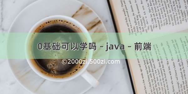 0基础可以学吗 – java – 前端