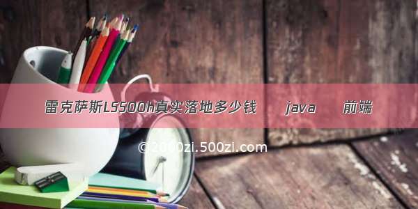 雷克萨斯LS500h真实落地多少钱 – java – 前端