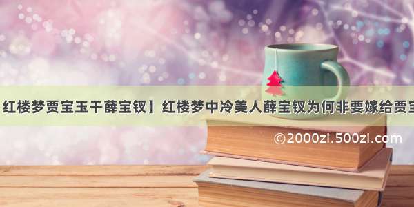 【红楼梦贾宝玉干薛宝钗】红楼梦中冷美人薛宝钗为何非要嫁给贾宝玉