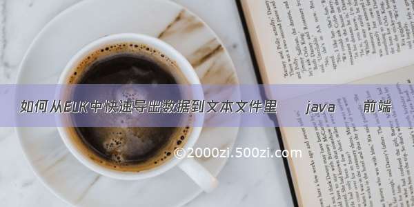 如何从ELK中快速导出数据到文本文件里 – java – 前端