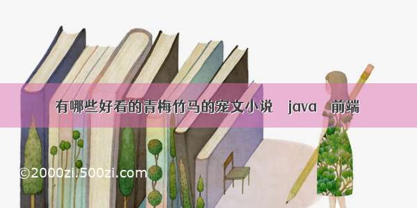 有哪些好看的青梅竹马的宠文小说 – java – 前端