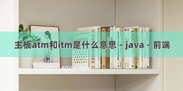 主板atm和itm是什么意思 – java – 前端