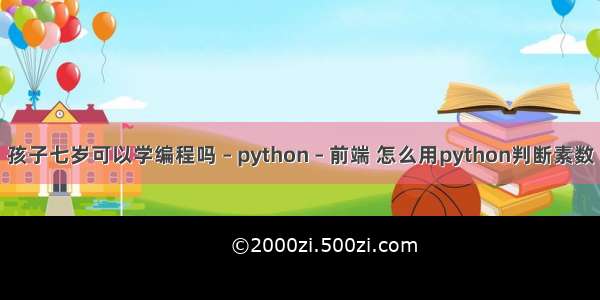 孩子七岁可以学编程吗 – python – 前端 怎么用python判断素数