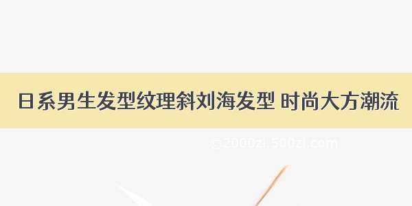 日系男生发型纹理斜刘海发型 时尚大方潮流