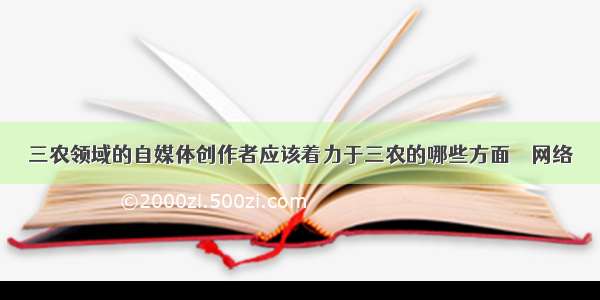 三农领域的自媒体创作者应该着力于三农的哪些方面 – 网络