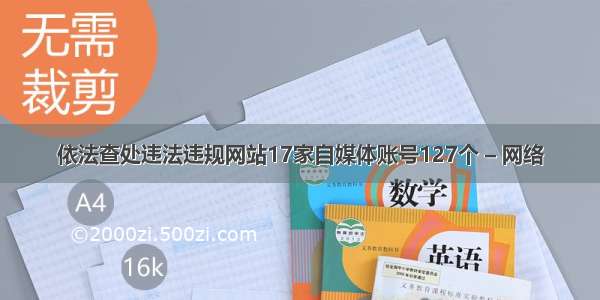 依法查处违法违规网站17家自媒体账号127个 – 网络