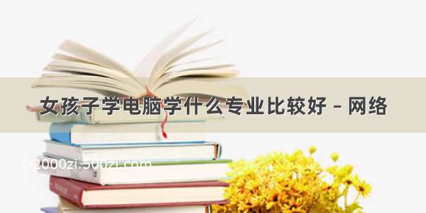 女孩子学电脑学什么专业比较好 – 网络