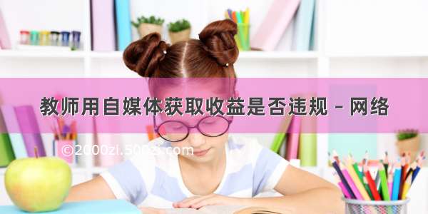 教师用自媒体获取收益是否违规 – 网络