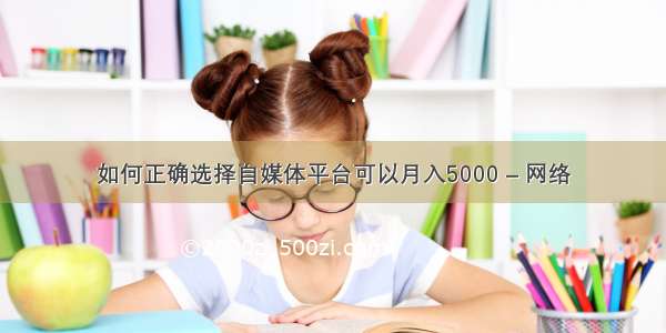 如何正确选择自媒体平台可以月入5000 – 网络