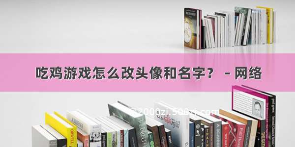 吃鸡游戏怎么改头像和名字？ – 网络