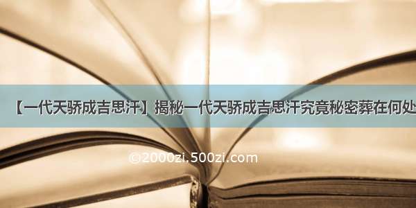 【一代天骄成吉思汗】揭秘一代天骄成吉思汗究竟秘密葬在何处