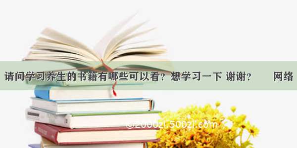 请问学习养生的书籍有哪些可以看？想学习一下 谢谢？ – 网络