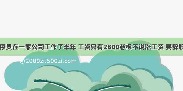 如果一个程序员在一家公司工作了半年 工资只有2800老板不说涨工资 要辞职吗？ – 网络