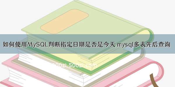 如何使用MySQL判断指定日期是否是今天 mysql多表先后查询