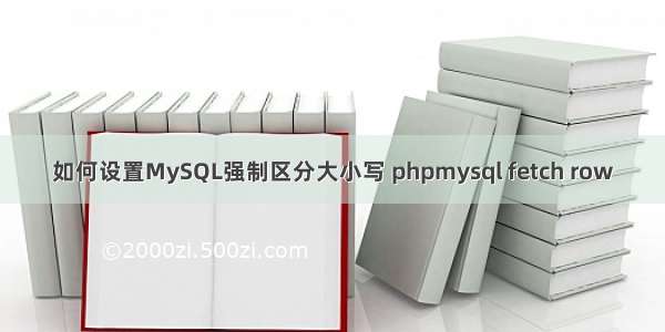 如何设置MySQL强制区分大小写 phpmysql fetch row