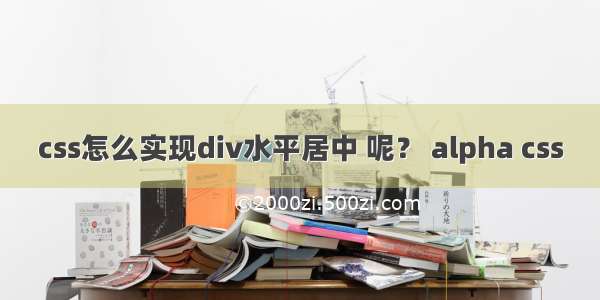 css怎么实现div水平居中 呢？ alpha css