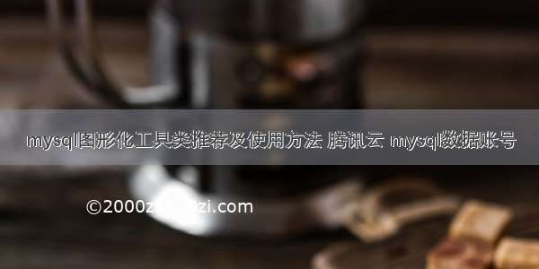 mysql图形化工具类推荐及使用方法 腾讯云 mysql数据账号