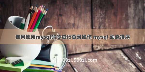 如何使用mysql命令进行登录操作 mysql 动态排序