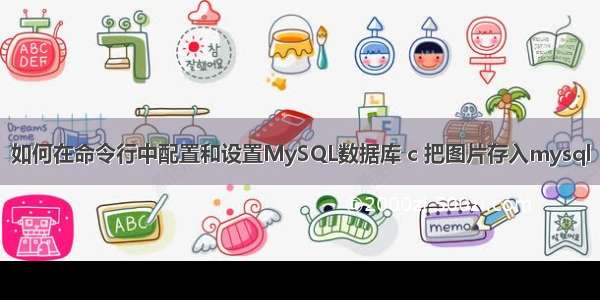 如何在命令行中配置和设置MySQL数据库 c 把图片存入mysql