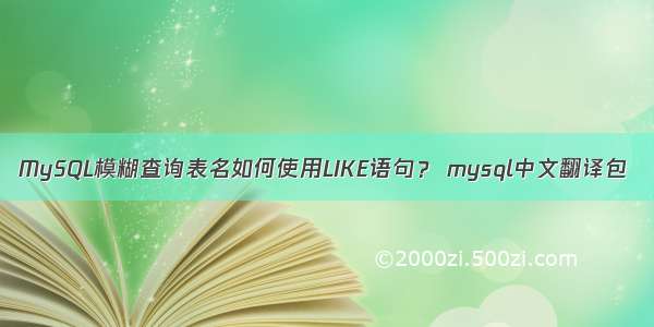 MySQL模糊查询表名如何使用LIKE语句？ mysql中文翻译包