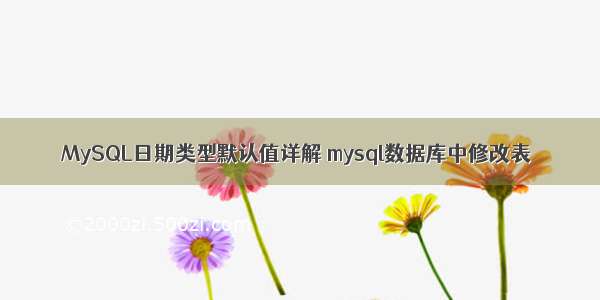 MySQL日期类型默认值详解 mysql数据库中修改表