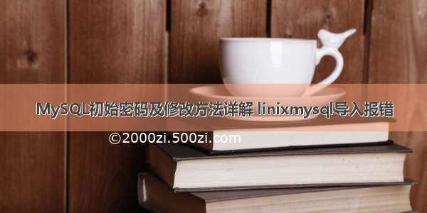 MySQL初始密码及修改方法详解 linixmysql导入报错