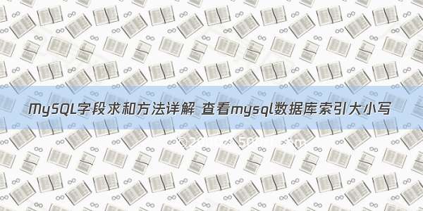 MySQL字段求和方法详解 查看mysql数据库索引大小写