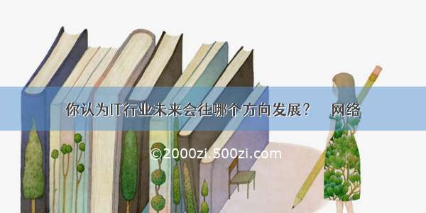 你认为IT行业未来会往哪个方向发展？ – 网络