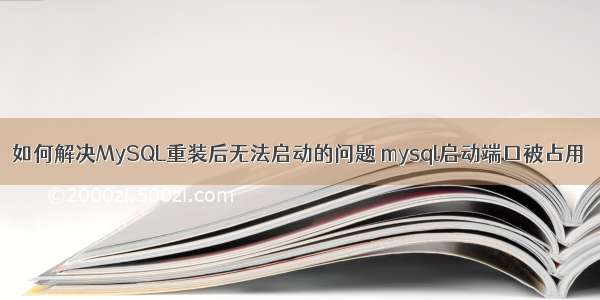 如何解决MySQL重装后无法启动的问题 mysql启动端口被占用