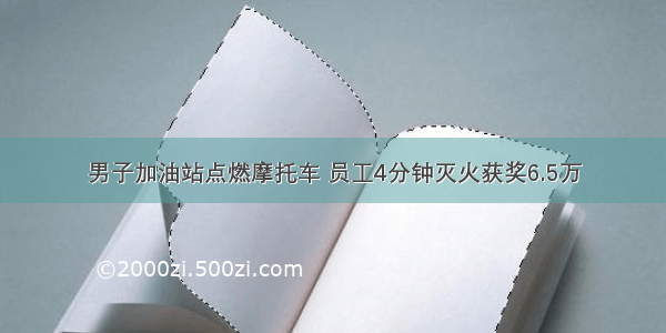 男子加油站点燃摩托车 员工4分钟灭火获奖6.5万