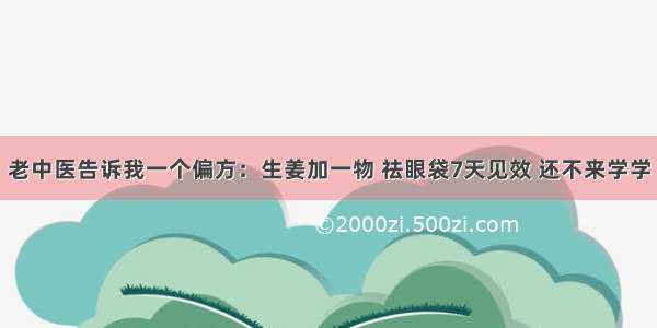 老中医告诉我一个偏方：生姜加一物 祛眼袋7天见效 还不来学学