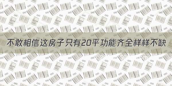 不敢相信这房子只有20平功能齐全样样不缺