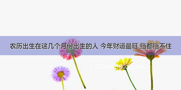 农历出生在这几个月份出生的人 今年财运最旺 挡都挡不住