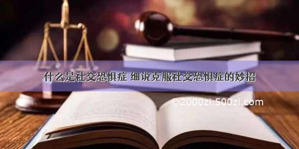 什么是社交恐惧症	细说克服社交恐惧症的妙招