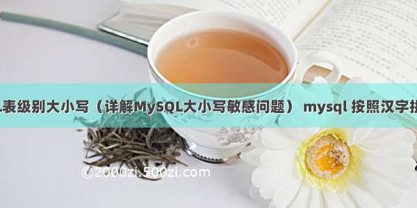 MySQL表级别大小写（详解MySQL大小写敏感问题） mysql 按照汉字拼音排序