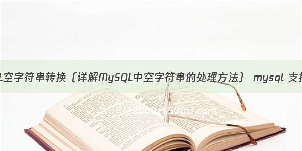 MySQL空字符串转换（详解MySQL中空字符串的处理方法） mysql 支持中文