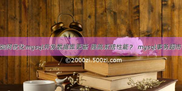 如何优化mysql并发数据库更新 提高系统性能？ mysql事务超市