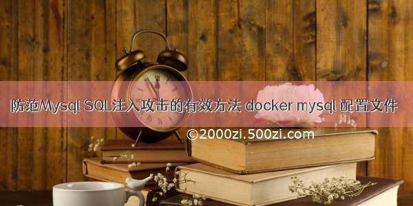 防范Mysql SQL注入攻击的有效方法 docker mysql 配置文件