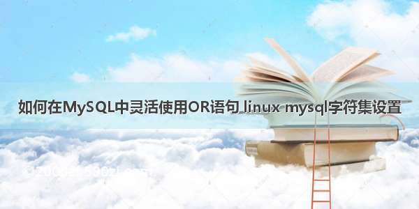 如何在MySQL中灵活使用OR语句 linux mysql字符集设置