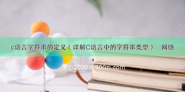 c语言字符串的定义（详解C语言中的字符串类型） – 网络