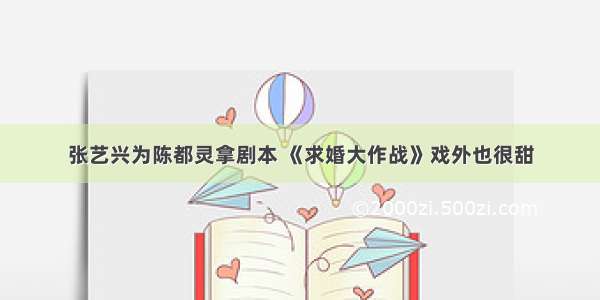 张艺兴为陈都灵拿剧本 《求婚大作战》戏外也很甜