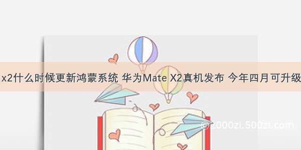 华为mate x2什么时候更新鸿蒙系统 华为Mate X2真机发布 今年四月可升级鸿蒙系统...