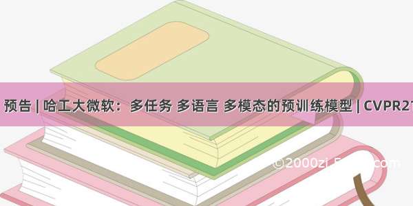 LIVE 预告 | 哈工大微软：多任务 多语言 多模态的预训练模型 | CVPR21系列