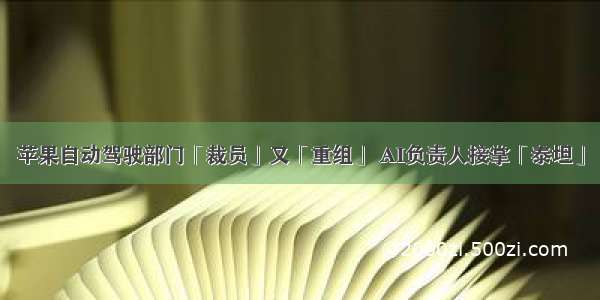 苹果自动驾驶部门「裁员」又「重组」 AI负责人接掌「泰坦」