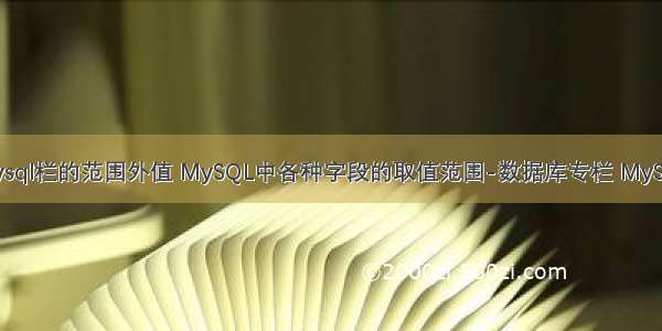 mysql栏的范围外值 MySQL中各种字段的取值范围-数据库专栏 MySQL