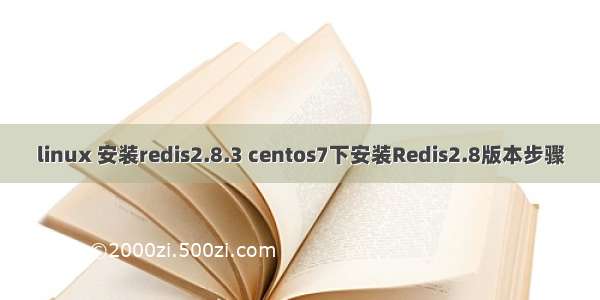 linux 安装redis2.8.3 centos7下安装Redis2.8版本步骤