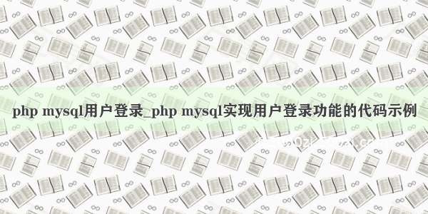 php mysql用户登录_php mysql实现用户登录功能的代码示例