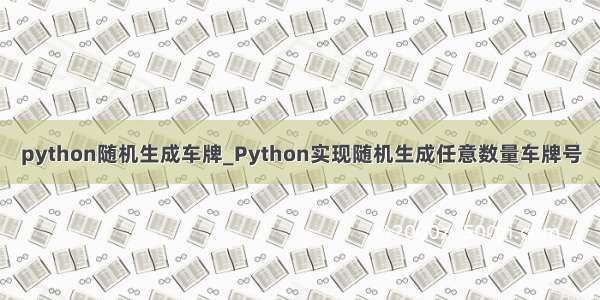 python随机生成车牌_Python实现随机生成任意数量车牌号