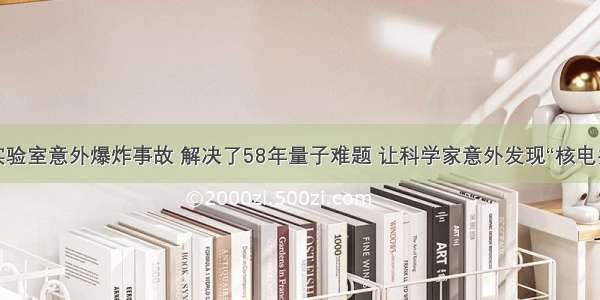 一场实验室意外爆炸事故 解决了58年量子难题 让科学家意外发现“核电共振”...